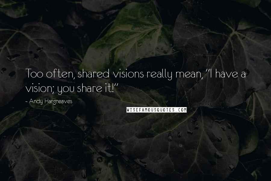 Andy Hargreaves Quotes: Too often, shared visions really mean, "I have a vision; you share it!"