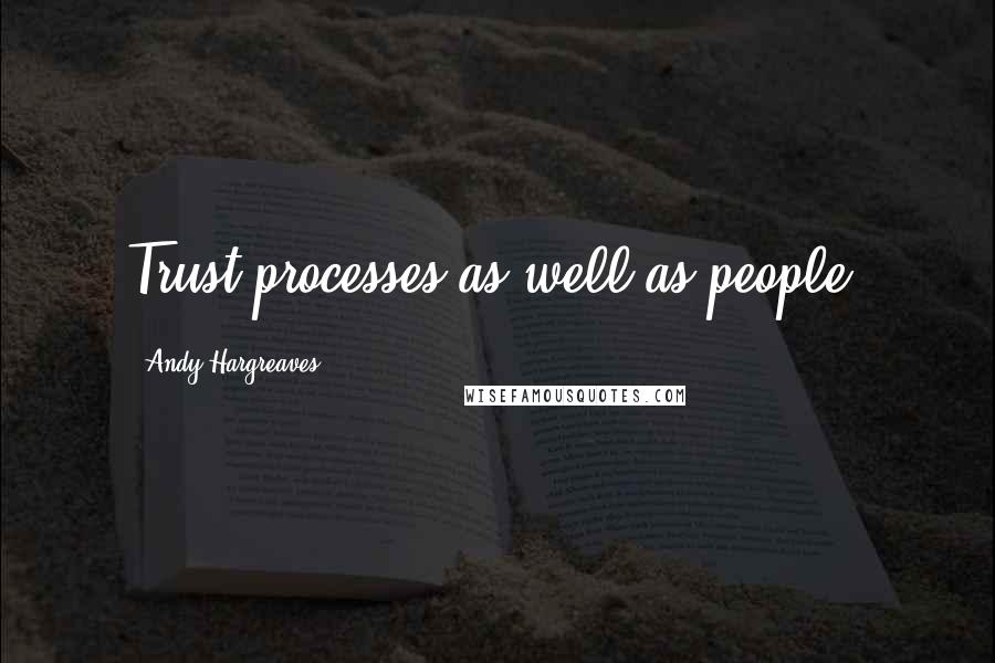 Andy Hargreaves Quotes: Trust processes as well as people.