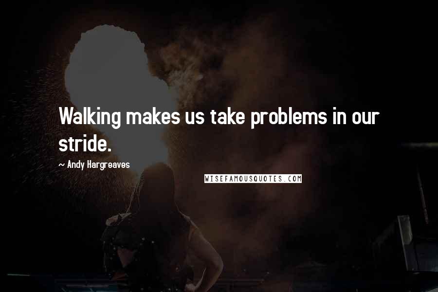 Andy Hargreaves Quotes: Walking makes us take problems in our stride.