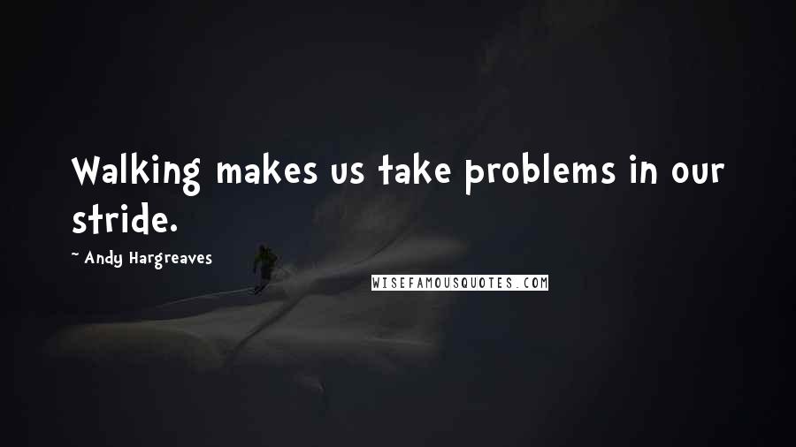 Andy Hargreaves Quotes: Walking makes us take problems in our stride.