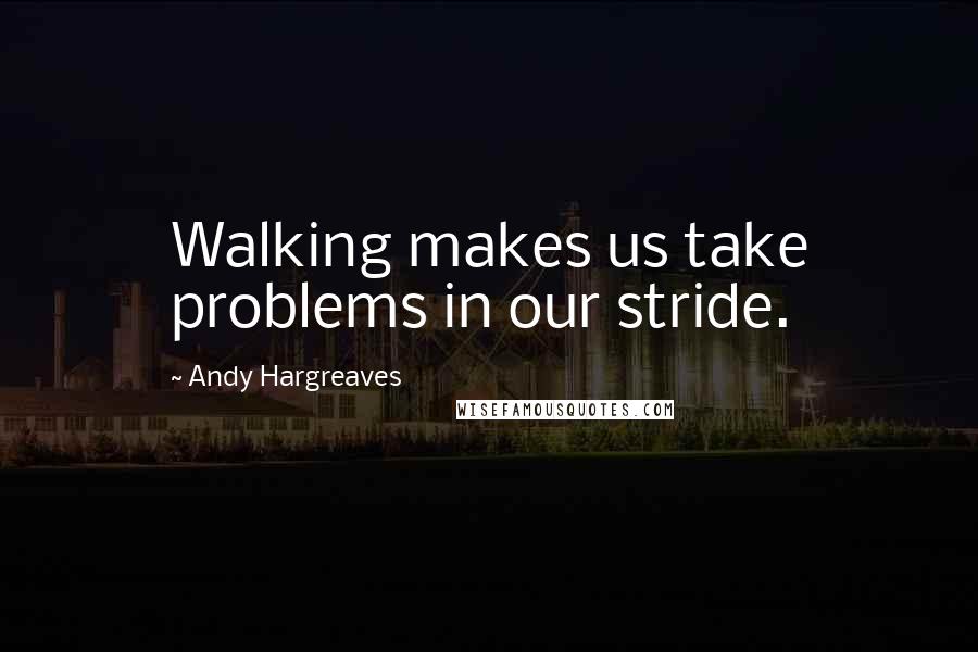 Andy Hargreaves Quotes: Walking makes us take problems in our stride.