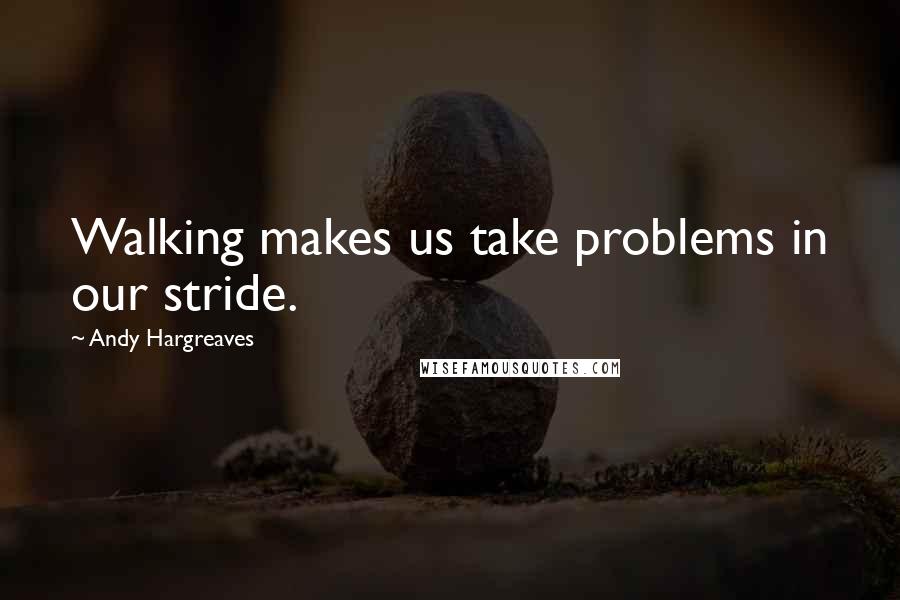 Andy Hargreaves Quotes: Walking makes us take problems in our stride.