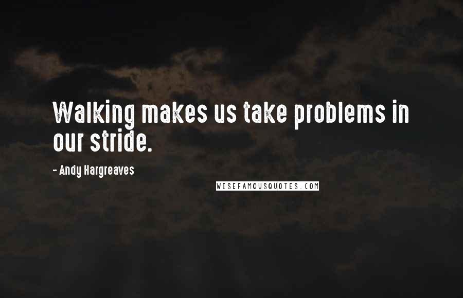 Andy Hargreaves Quotes: Walking makes us take problems in our stride.