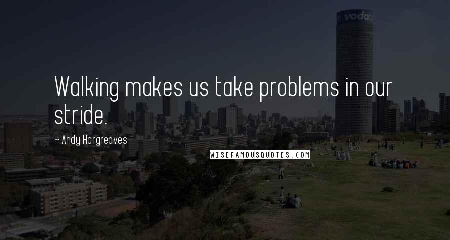 Andy Hargreaves Quotes: Walking makes us take problems in our stride.