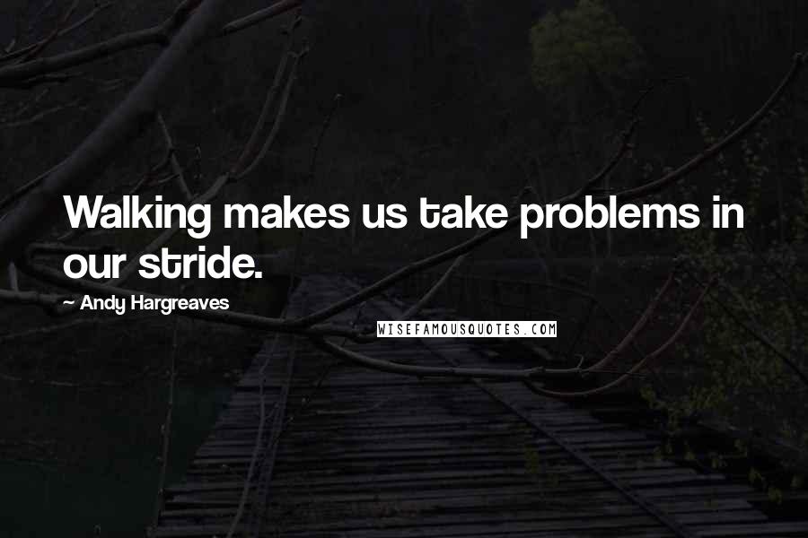 Andy Hargreaves Quotes: Walking makes us take problems in our stride.