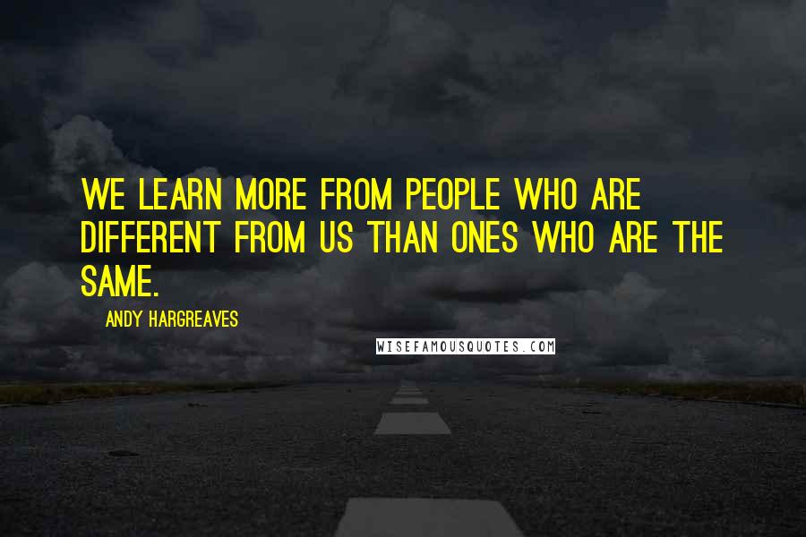 Andy Hargreaves Quotes: We learn more from people who are different from us than ones who are the same.
