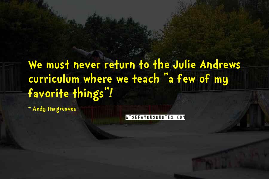 Andy Hargreaves Quotes: We must never return to the Julie Andrews curriculum where we teach "a few of my favorite things"!