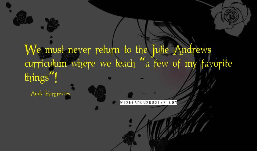 Andy Hargreaves Quotes: We must never return to the Julie Andrews curriculum where we teach "a few of my favorite things"!