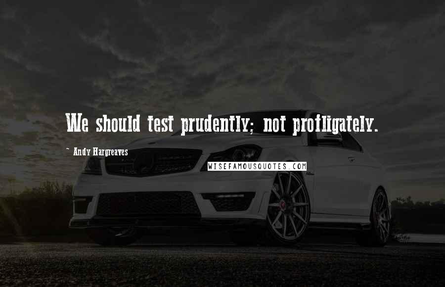 Andy Hargreaves Quotes: We should test prudently; not profligately.