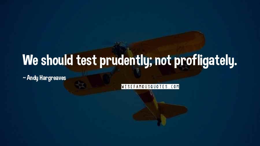 Andy Hargreaves Quotes: We should test prudently; not profligately.