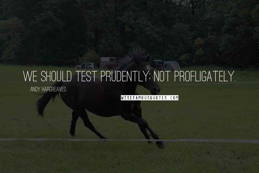 Andy Hargreaves Quotes: We should test prudently; not profligately.