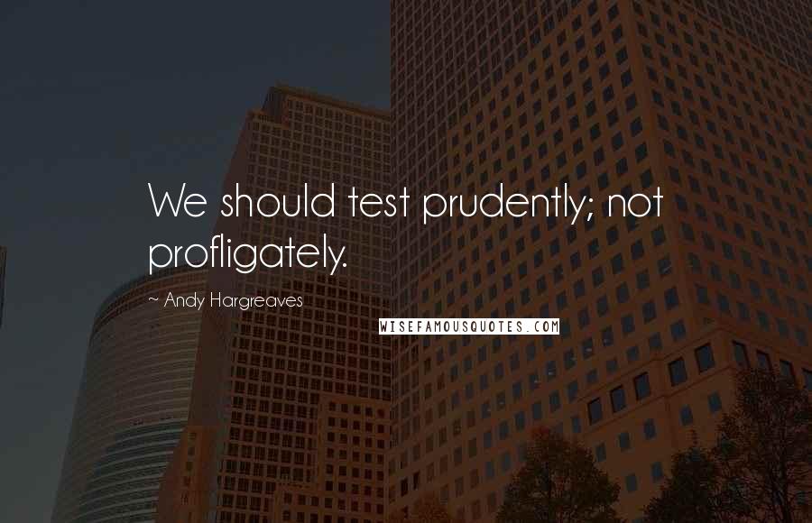 Andy Hargreaves Quotes: We should test prudently; not profligately.