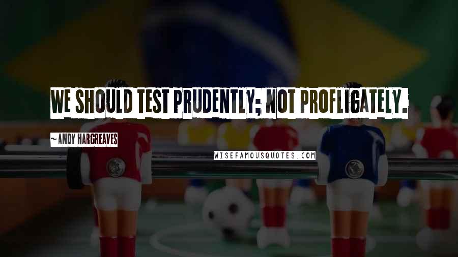 Andy Hargreaves Quotes: We should test prudently; not profligately.