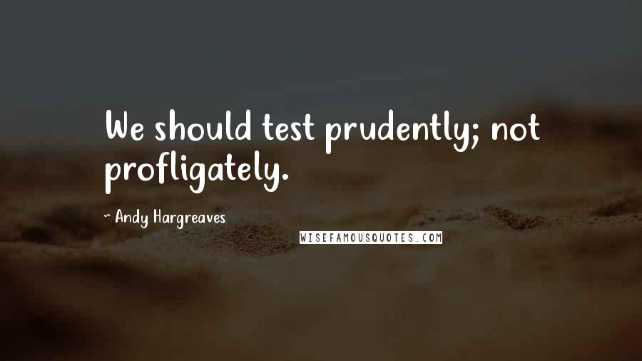 Andy Hargreaves Quotes: We should test prudently; not profligately.