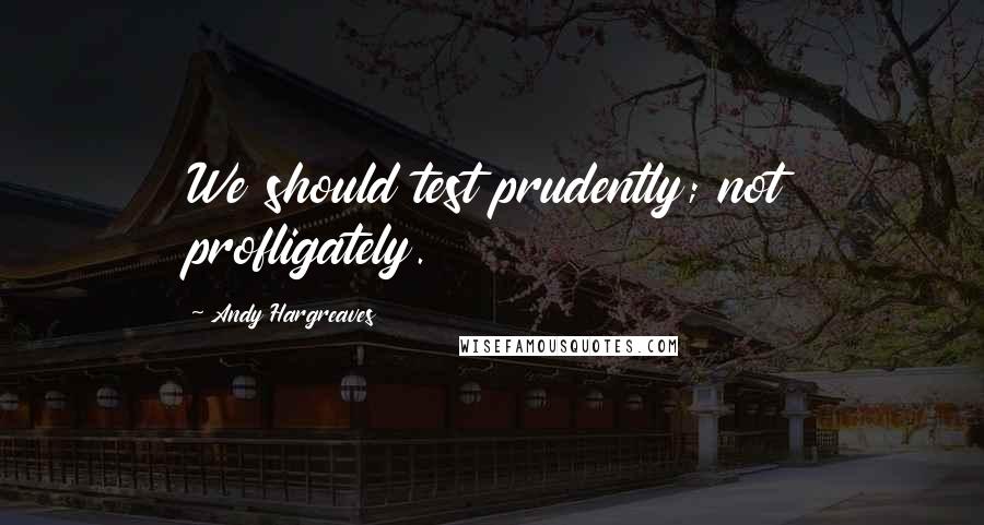 Andy Hargreaves Quotes: We should test prudently; not profligately.