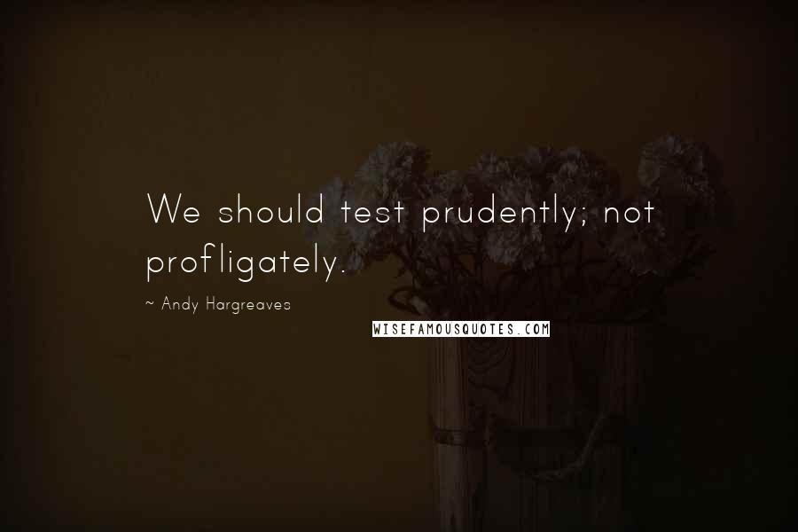 Andy Hargreaves Quotes: We should test prudently; not profligately.