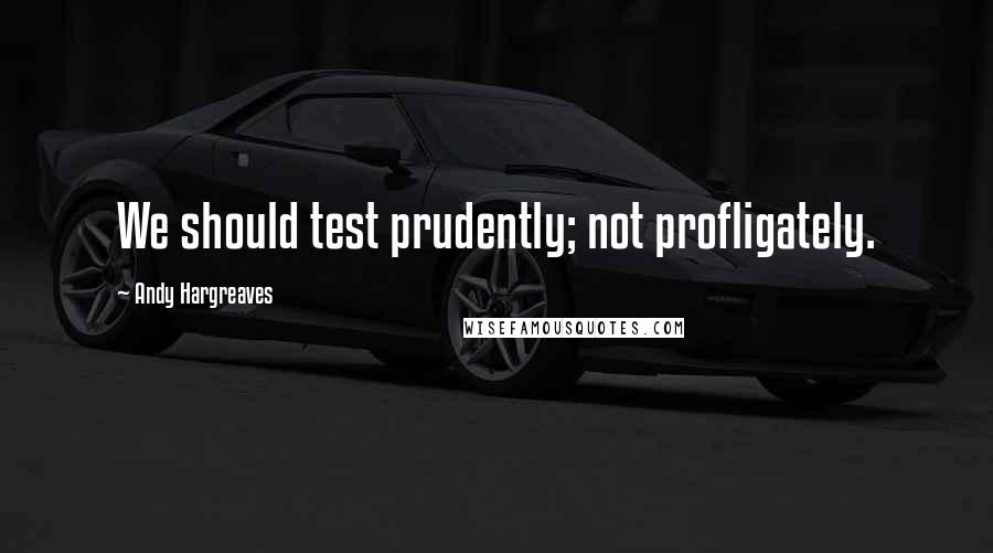 Andy Hargreaves Quotes: We should test prudently; not profligately.