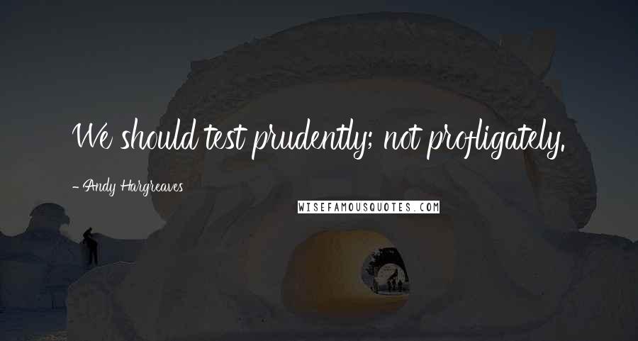 Andy Hargreaves Quotes: We should test prudently; not profligately.