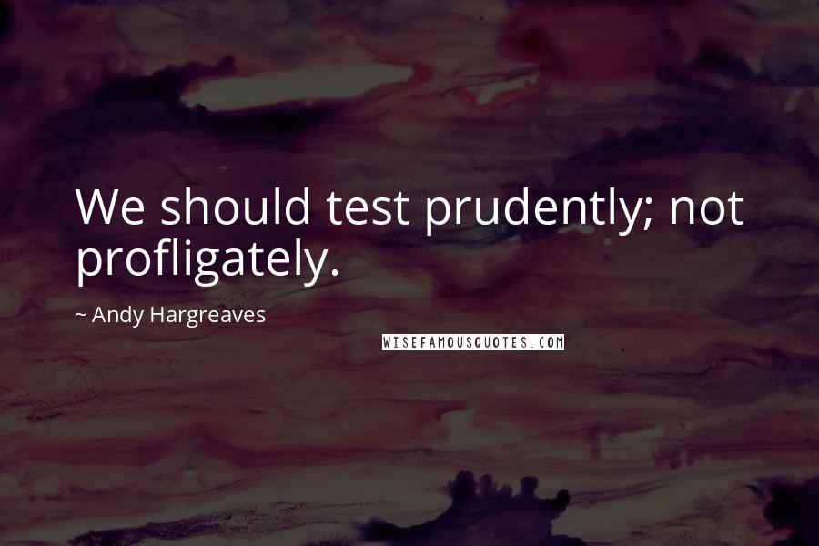 Andy Hargreaves Quotes: We should test prudently; not profligately.