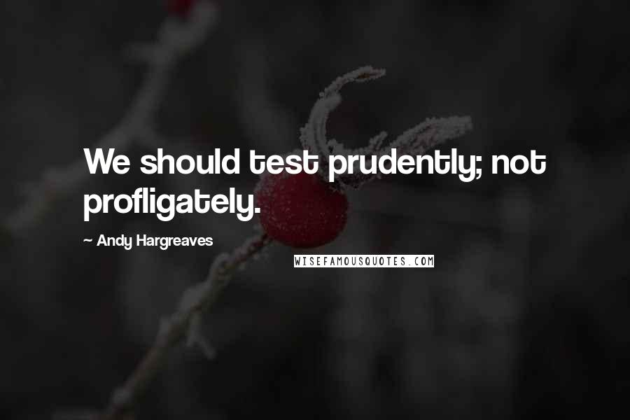 Andy Hargreaves Quotes: We should test prudently; not profligately.