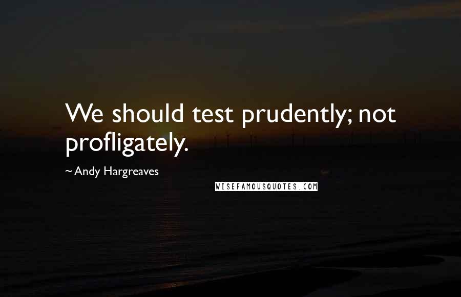 Andy Hargreaves Quotes: We should test prudently; not profligately.