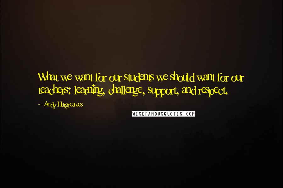Andy Hargreaves Quotes: What we want for our students we should want for our teachers: learning, challenge, support, and respect.