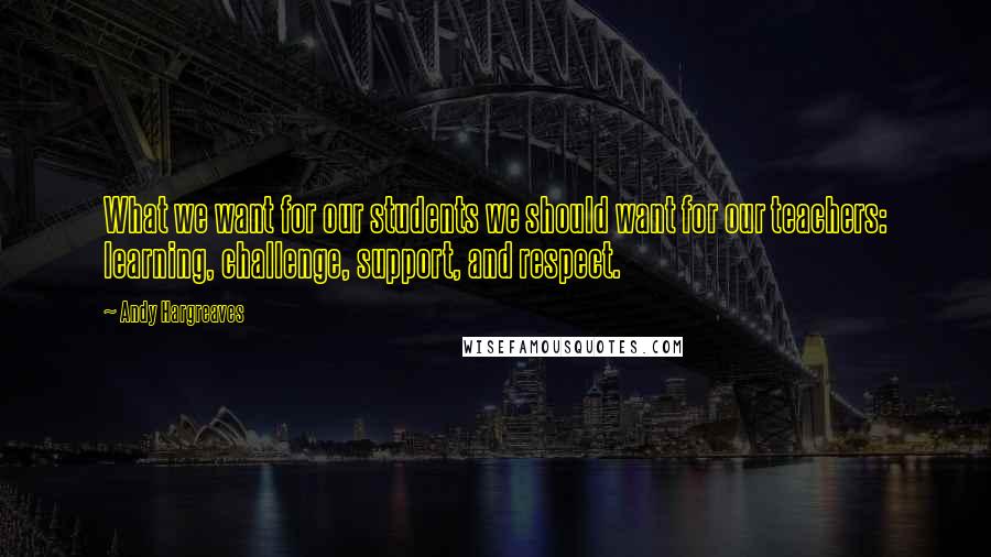 Andy Hargreaves Quotes: What we want for our students we should want for our teachers: learning, challenge, support, and respect.