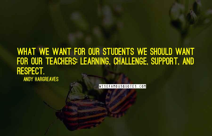 Andy Hargreaves Quotes: What we want for our students we should want for our teachers: learning, challenge, support, and respect.