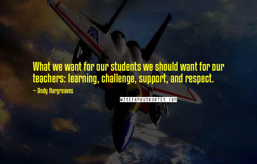Andy Hargreaves Quotes: What we want for our students we should want for our teachers: learning, challenge, support, and respect.