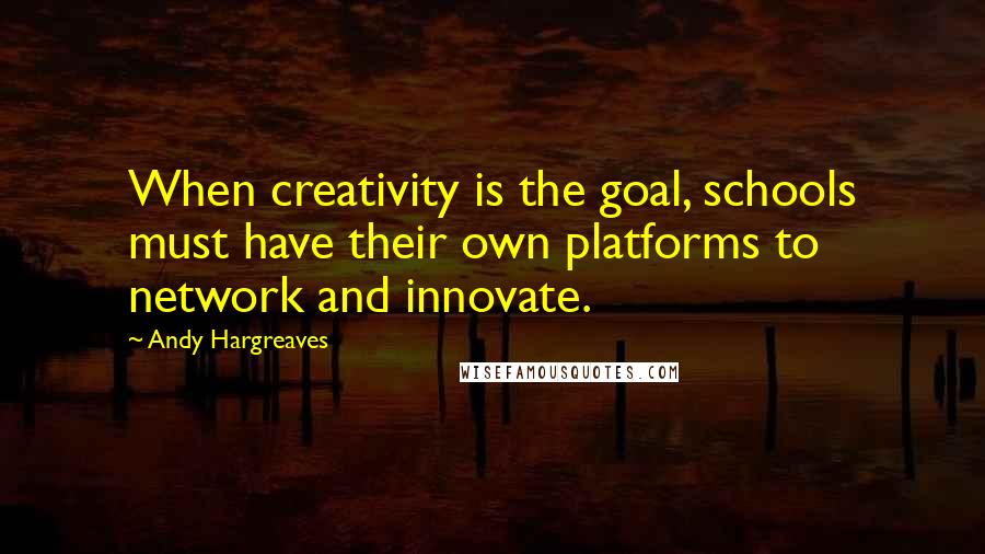 Andy Hargreaves Quotes: When creativity is the goal, schools must have their own platforms to network and innovate.