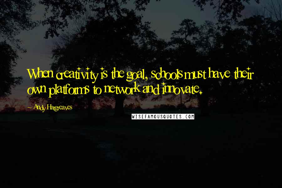 Andy Hargreaves Quotes: When creativity is the goal, schools must have their own platforms to network and innovate.