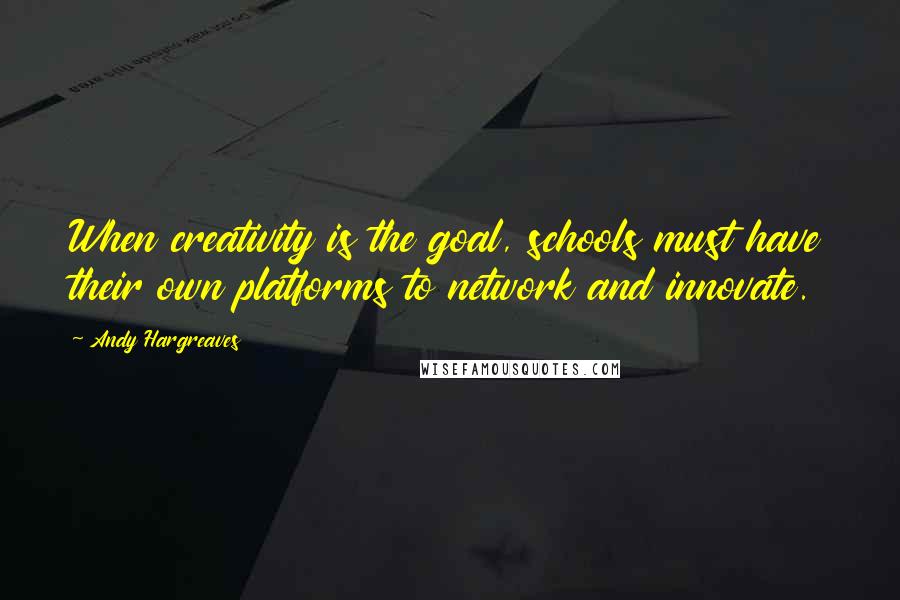 Andy Hargreaves Quotes: When creativity is the goal, schools must have their own platforms to network and innovate.