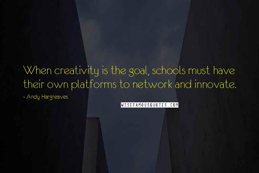 Andy Hargreaves Quotes: When creativity is the goal, schools must have their own platforms to network and innovate.