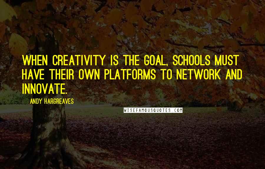Andy Hargreaves Quotes: When creativity is the goal, schools must have their own platforms to network and innovate.