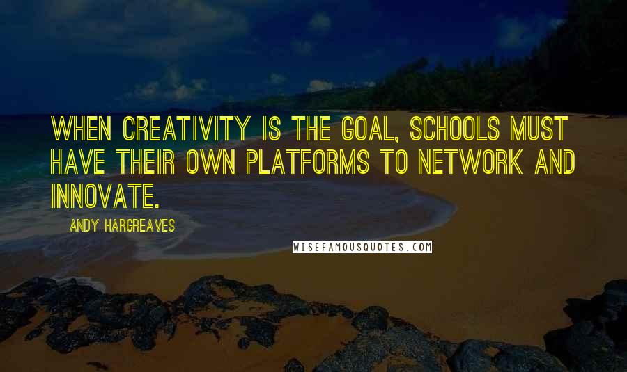 Andy Hargreaves Quotes: When creativity is the goal, schools must have their own platforms to network and innovate.