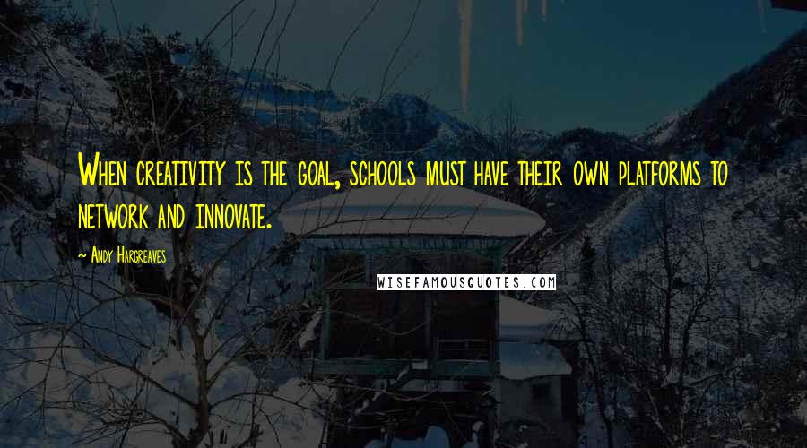 Andy Hargreaves Quotes: When creativity is the goal, schools must have their own platforms to network and innovate.