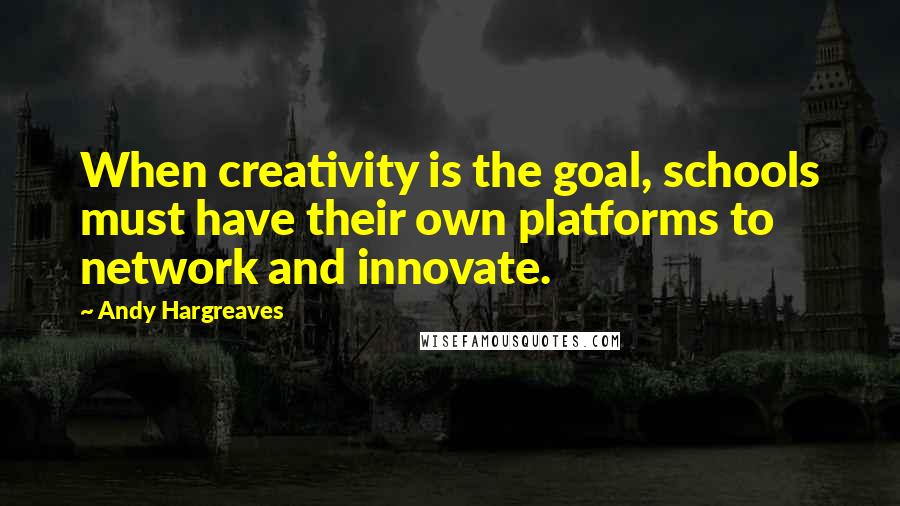 Andy Hargreaves Quotes: When creativity is the goal, schools must have their own platforms to network and innovate.
