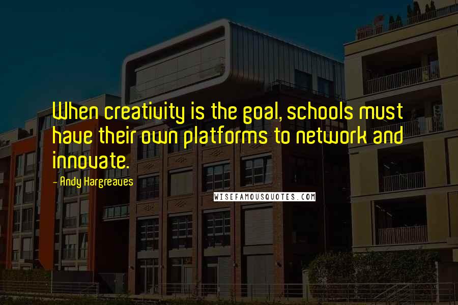 Andy Hargreaves Quotes: When creativity is the goal, schools must have their own platforms to network and innovate.