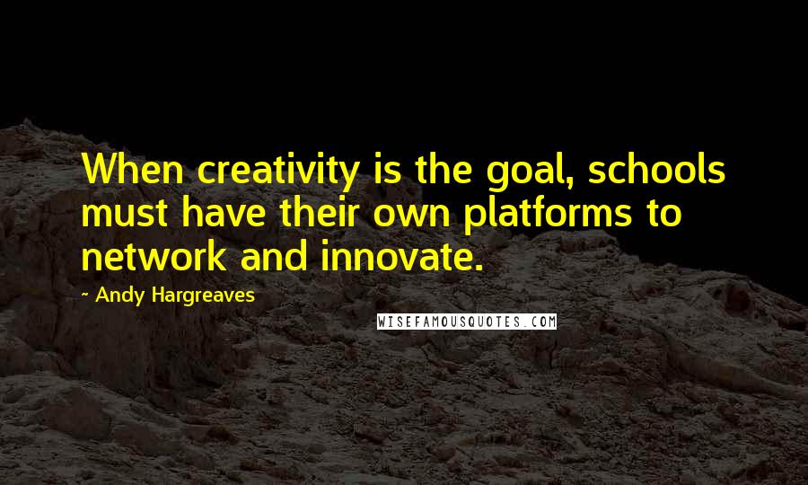 Andy Hargreaves Quotes: When creativity is the goal, schools must have their own platforms to network and innovate.