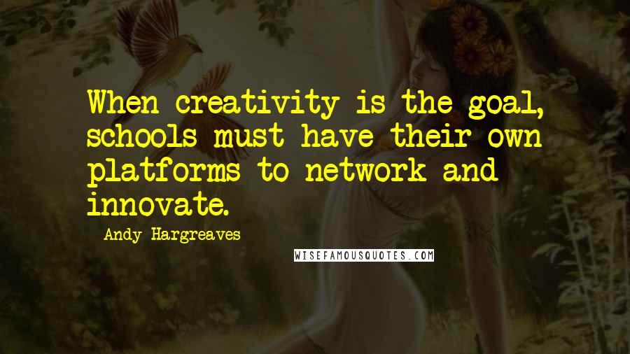 Andy Hargreaves Quotes: When creativity is the goal, schools must have their own platforms to network and innovate.