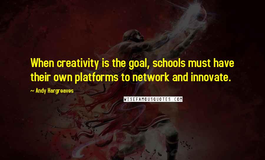 Andy Hargreaves Quotes: When creativity is the goal, schools must have their own platforms to network and innovate.