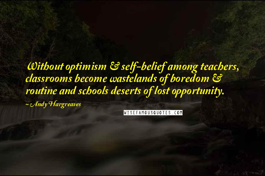 Andy Hargreaves Quotes: Without optimism & self-belief among teachers, classrooms become wastelands of boredom & routine and schools deserts of lost opportunity.