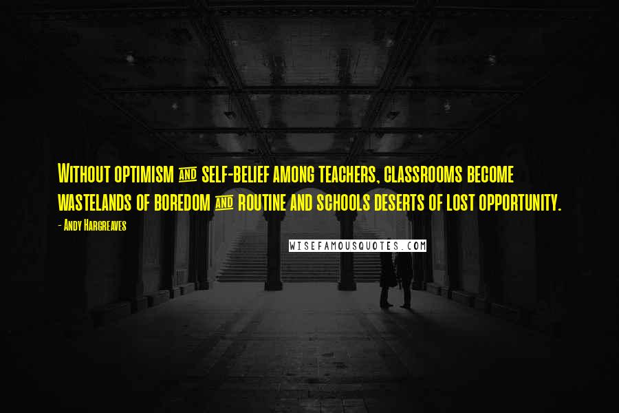 Andy Hargreaves Quotes: Without optimism & self-belief among teachers, classrooms become wastelands of boredom & routine and schools deserts of lost opportunity.
