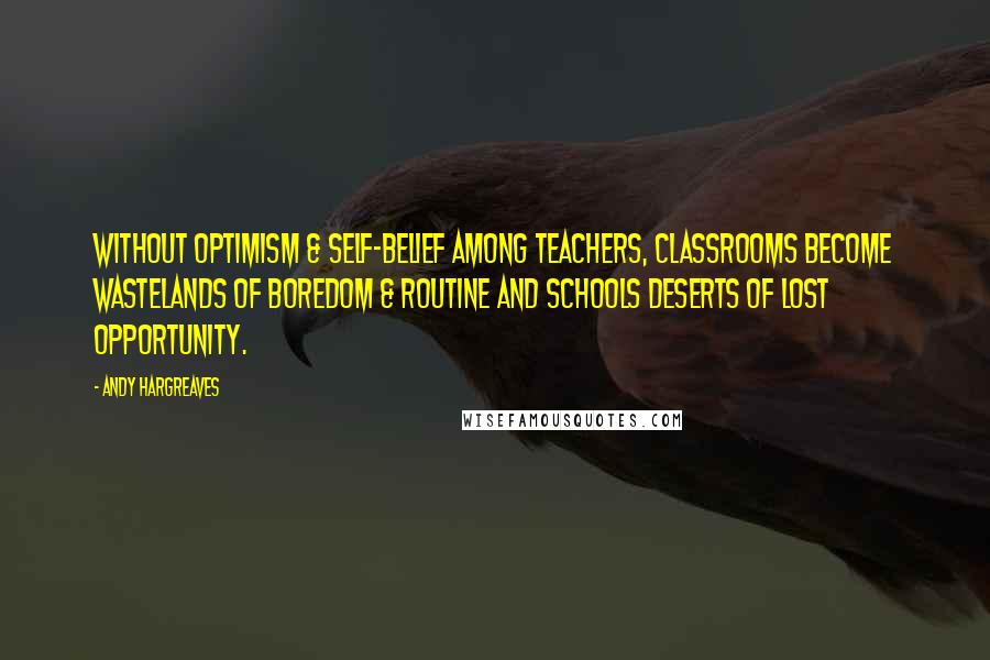 Andy Hargreaves Quotes: Without optimism & self-belief among teachers, classrooms become wastelands of boredom & routine and schools deserts of lost opportunity.
