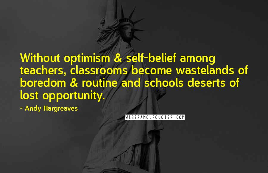 Andy Hargreaves Quotes: Without optimism & self-belief among teachers, classrooms become wastelands of boredom & routine and schools deserts of lost opportunity.