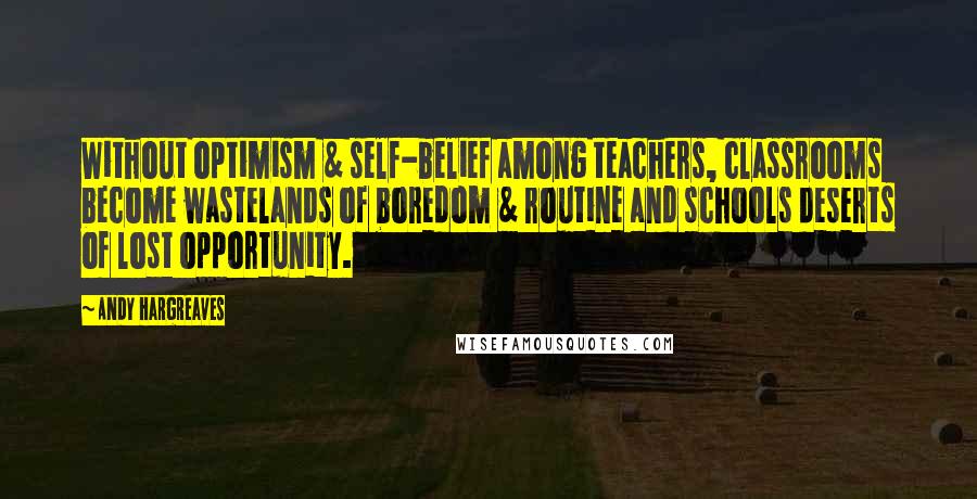 Andy Hargreaves Quotes: Without optimism & self-belief among teachers, classrooms become wastelands of boredom & routine and schools deserts of lost opportunity.