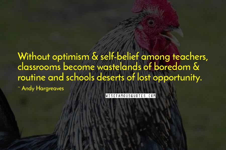 Andy Hargreaves Quotes: Without optimism & self-belief among teachers, classrooms become wastelands of boredom & routine and schools deserts of lost opportunity.