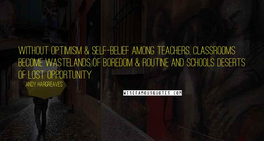 Andy Hargreaves Quotes: Without optimism & self-belief among teachers, classrooms become wastelands of boredom & routine and schools deserts of lost opportunity.