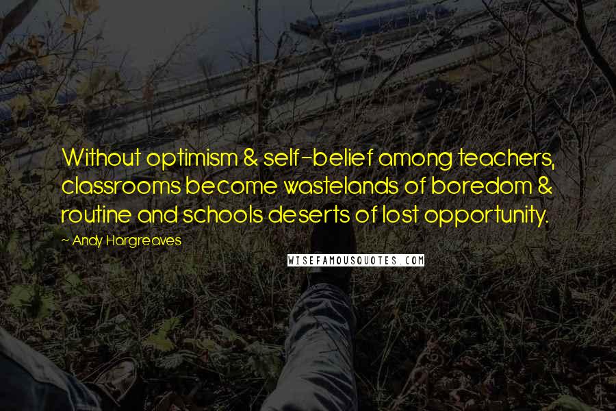 Andy Hargreaves Quotes: Without optimism & self-belief among teachers, classrooms become wastelands of boredom & routine and schools deserts of lost opportunity.
