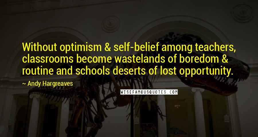 Andy Hargreaves Quotes: Without optimism & self-belief among teachers, classrooms become wastelands of boredom & routine and schools deserts of lost opportunity.
